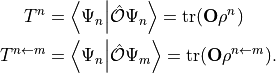 \begin{aligned}
        T^{n} &= \braket{\Psi_n}{\Op{O} \Psi_n}
                = \tr (\mat{O} \mat{\rho}^{n}) \\
        T^{n\leftarrow m} &= \braket{\Psi_n}{\Op{O} \Psi_m}
                = \tr (\mat{O} \mat{\rho}^{n\leftarrow m}). \\
\end{aligned}